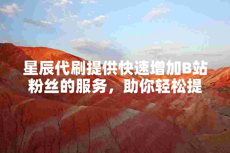 星辰代刷提供快速增加B站粉丝的服务，助你轻松提升人气。