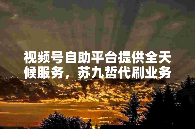 视频号自助平台提供全天候服务，苏九哲代刷业务支持免费下单。