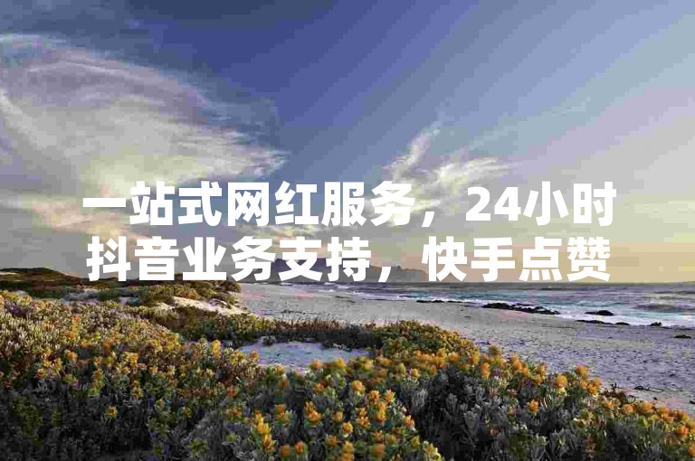 一站式网红服务，24小时抖音业务支持，快手点赞助力平台，专业抖币充值，尽在自助下单商城。