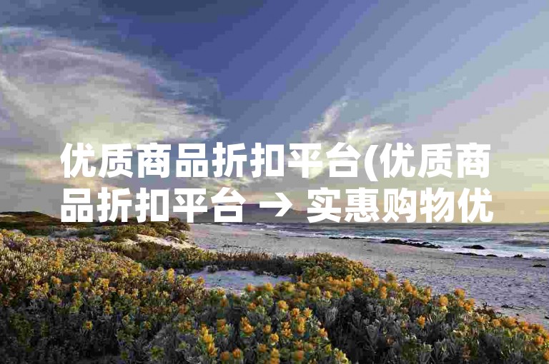 优质商品折扣平台(优质商品折扣平台 → 实惠购物优惠网)