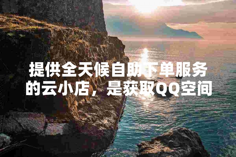 提供全天候自助下单服务的云小店，是获取QQ空间人气和秒赞网业务最经济的选择。
