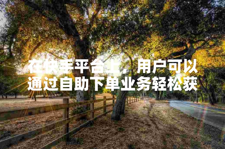 在快手平台上，用户可以通过自助下单业务轻松获得真人粉丝。