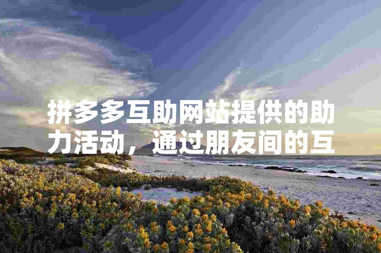 拼多多互助网站提供的助力活动，通过朋友间的互相帮助可以免费领取商品。