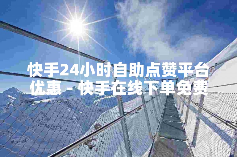 快手24小时自助点赞平台优惠 - 快手在线下单免费