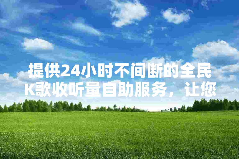 提供24小时不间断的全民K歌收听量自助服务，让您的作品迅速获得更多关注（使用专业的全民K歌刷收听量工具）。