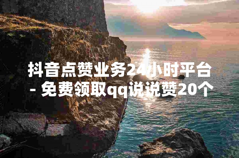 抖音点赞业务24小时平台 - 免费领取qq说说赞20个