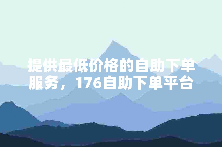 提供最低价格的自助下单服务，176自助下单平台网站是您的理想选择。