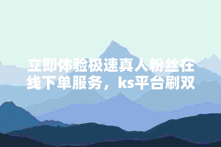 立即体验极速真人粉丝在线下单服务，ks平台刷双击播放量，助你内容迅速走红！