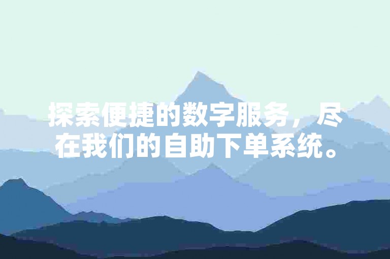 探索便捷的数字服务，尽在我们的自助下单系统。
