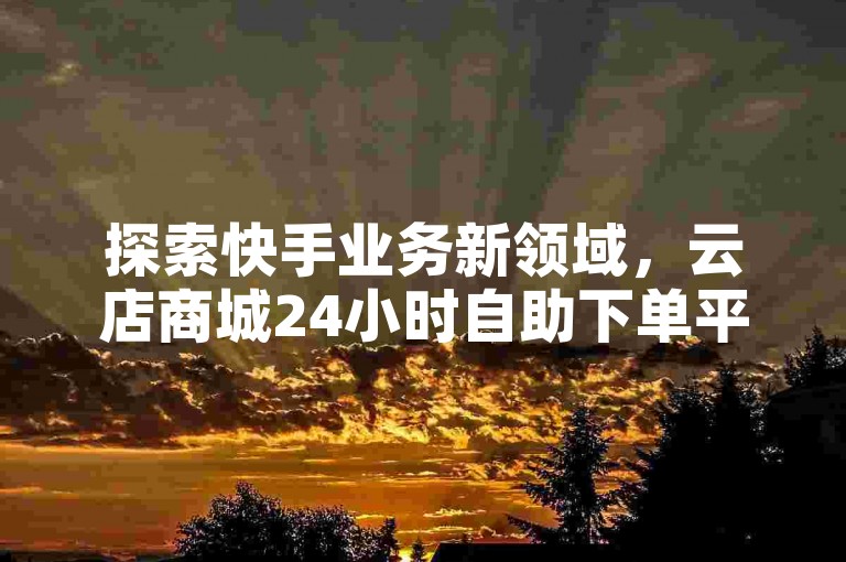 探索快手业务新领域，云店商城24小时自助下单平台，畅享极速点赞购买体验。
