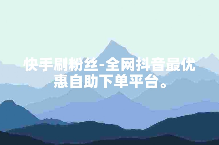 快手刷粉丝-全网抖音最优惠自助下单平台。