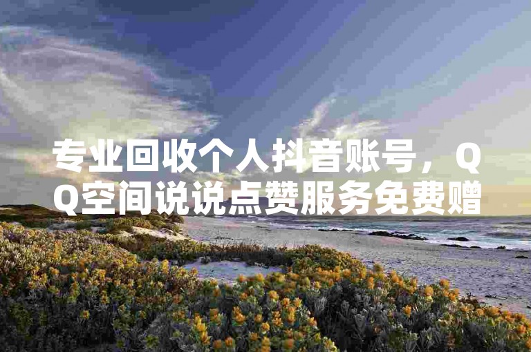 专业回收个人抖音账号，QQ空间说说点赞服务免费赠送 - 提供全天候自助下单服务，全网价格最低 - 购买1000万个赞的低价QQ名片。