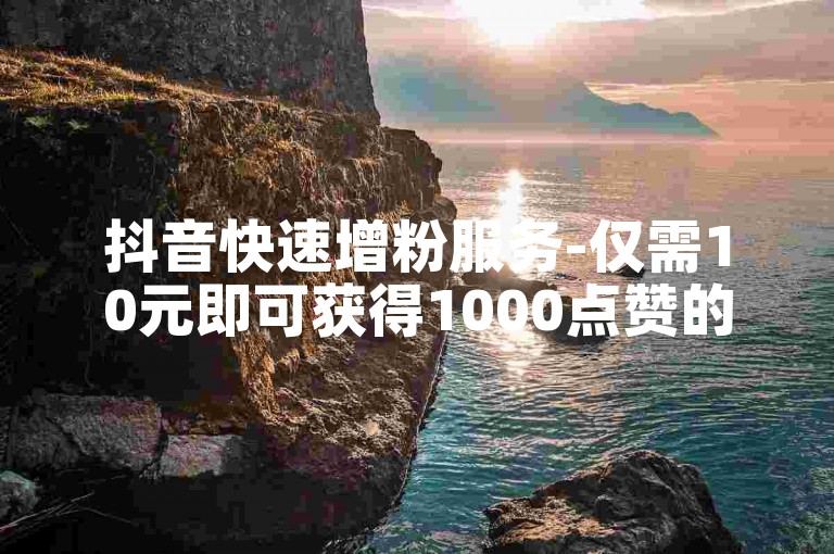 抖音快速增粉服务-仅需10元即可获得1000点赞的正规平台。