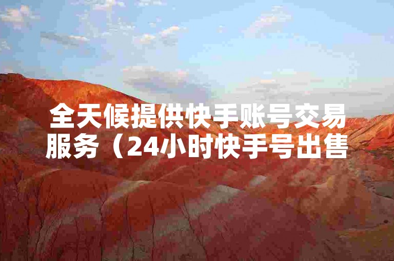 全天候提供快手账号交易服务（24小时快手号出售）。