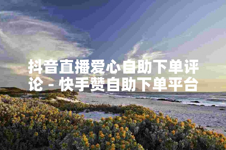 抖音直播爱心自助下单评论 - 快手赞自助下单平台网站草莓，为您提供便捷的服务体验。