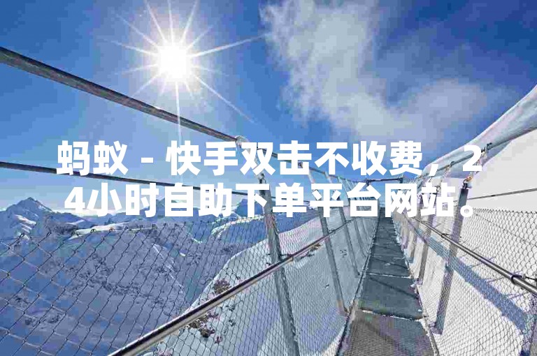蚂蚁 - 快手双击不收费，24小时自助下单平台网站。
