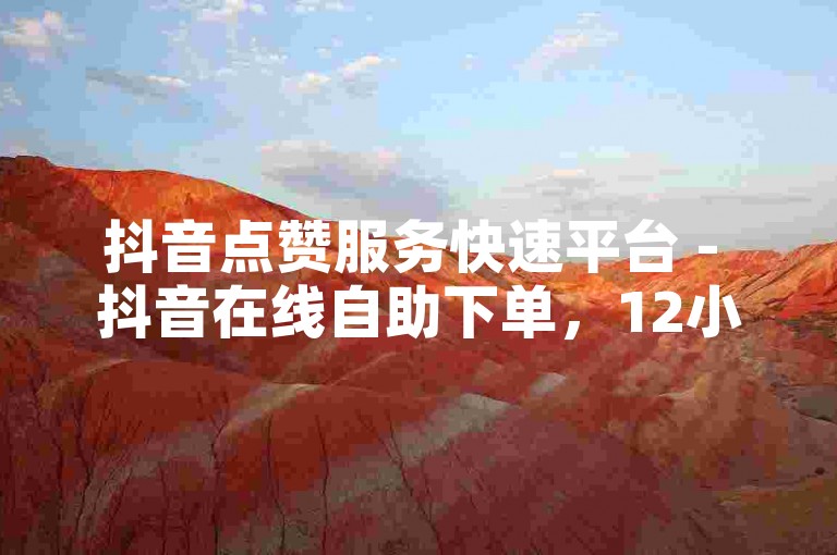 抖音点赞服务快速平台 - 抖音在线自助下单，12小时内完成任务。