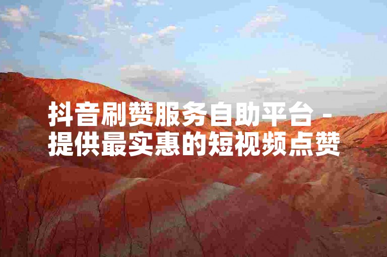 抖音刷赞服务自助平台 - 提供最实惠的短视频点赞增长方案。