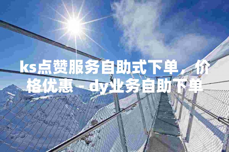 ks点赞服务自助式下单，价格优惠 - dy业务自助下单平台南荷提供低价服务。