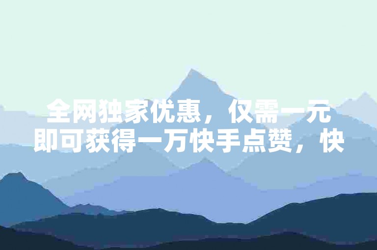 全网独家优惠，仅需一元即可获得一万快手点赞，快来下单体验吧！