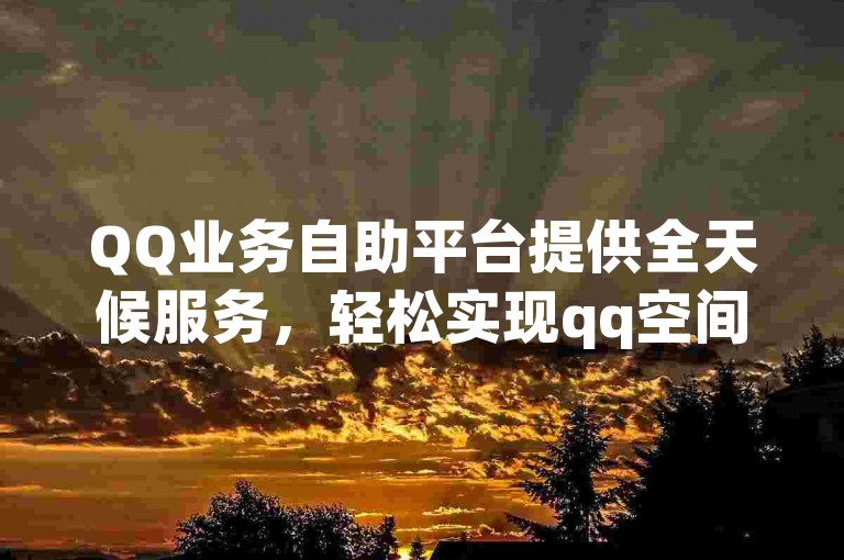 QQ业务自助平台提供全天候服务，轻松实现qq空间说说赞的快速下单。