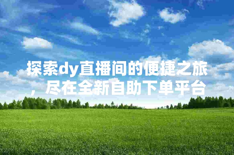 探索dy直播间的便捷之旅，尽在全新自助下单平台，全天候服务不间断。