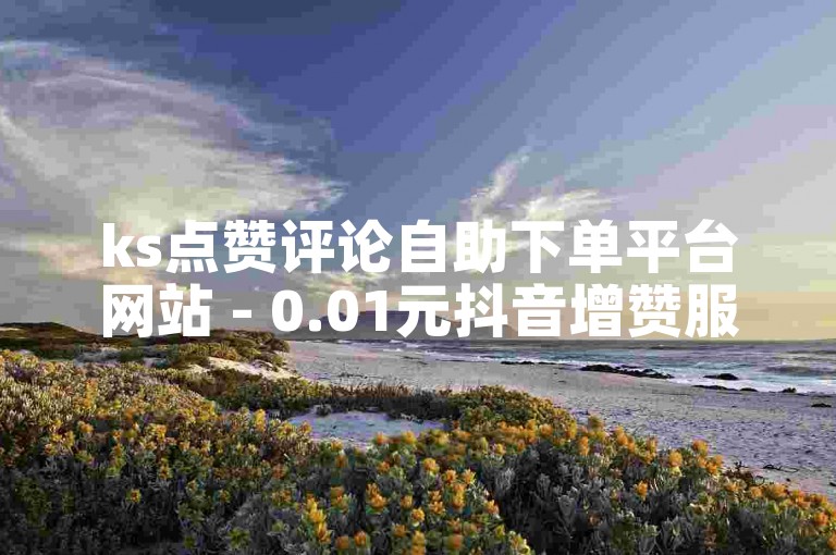ks点赞评论自助下单平台网站 - 0.01元抖音增赞服务网站
