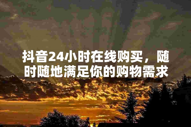抖音24小时在线购买，随时随地满足你的购物需求。