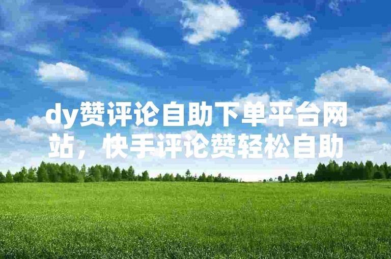 dy赞评论自助下单平台网站，快手评论赞轻松自助。