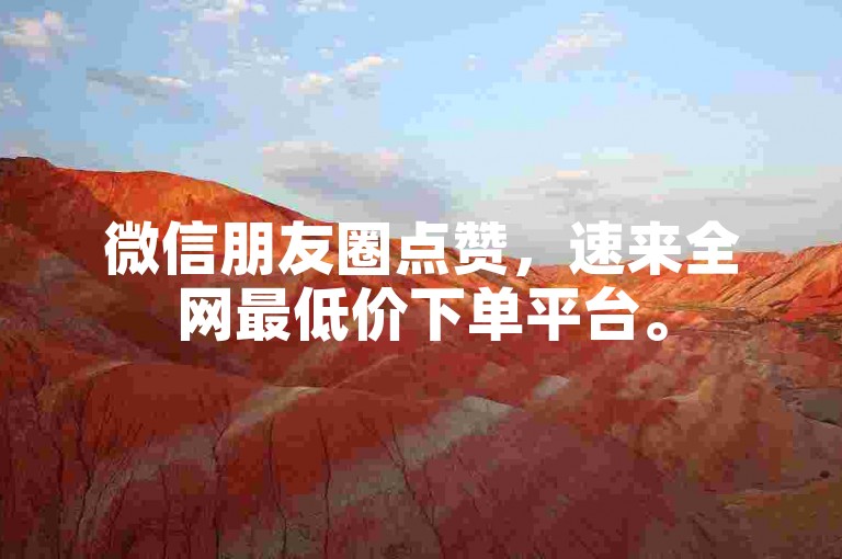 微信朋友圈点赞，速来全网最低价下单平台。