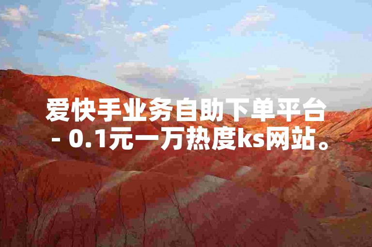 爱快手业务自助下单平台 - 0.1元一万热度ks网站。