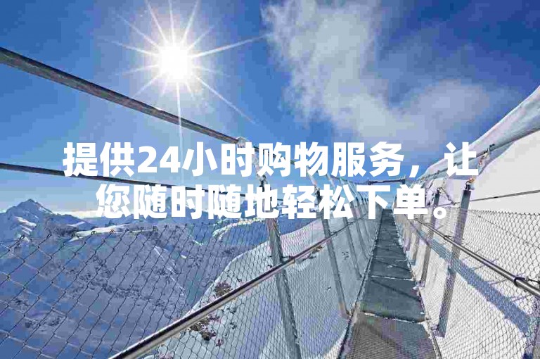 提供24小时购物服务，让您随时随地轻松下单。