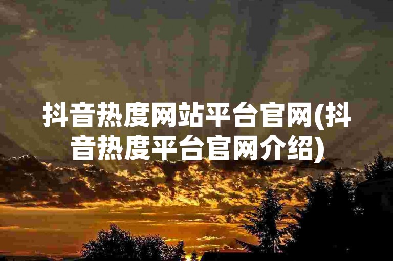 抖音热度网站平台官网(抖音热度平台官网介绍)
