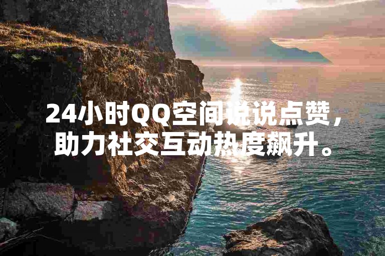 24小时QQ空间说说点赞，助力社交互动热度飙升。