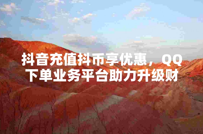 抖音充值抖币享优惠，QQ下单业务平台助力升级财富等级。