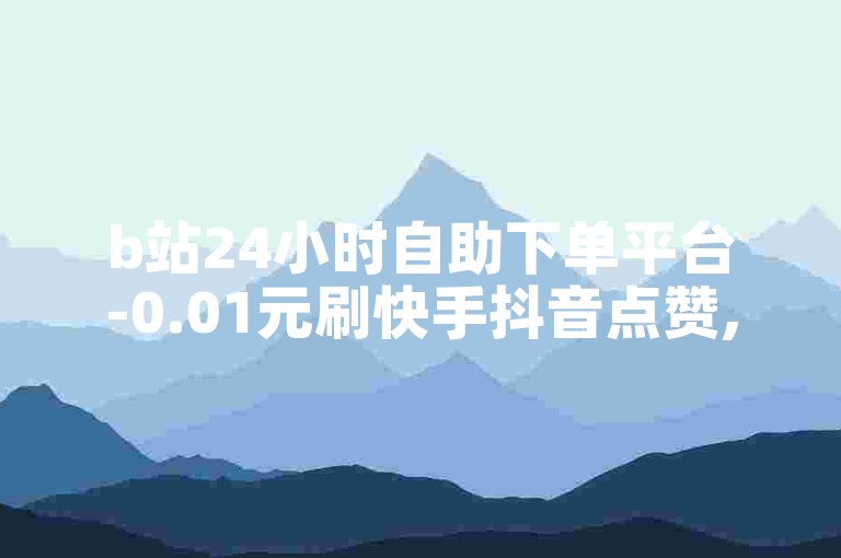 b站24小时自助下单平台-0.01元刷快手抖音点赞,1元1000粉丝购买平台。