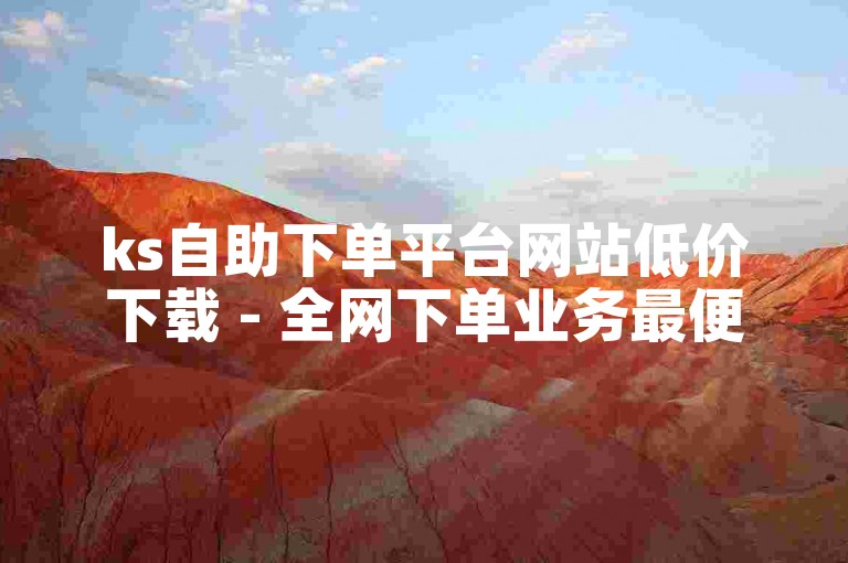 ks自助下单平台网站低价下载 - 全网下单业务最便宜网址。