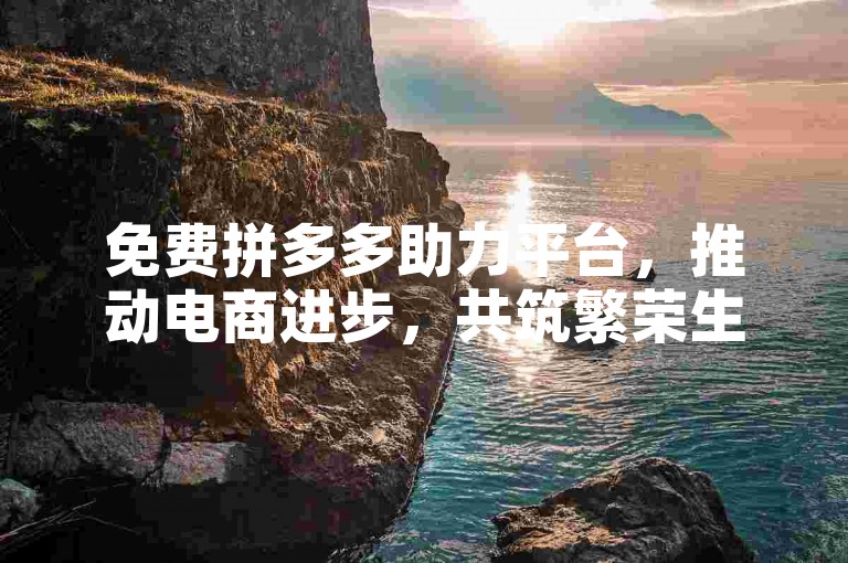 免费拼多多助力平台，推动电商进步，共筑繁荣生态。