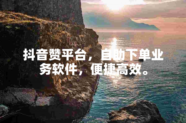 抖音赞平台，自助下单业务软件，便捷高效。