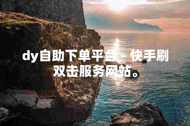 dy自助下单平台 - 快手刷双击服务网站。