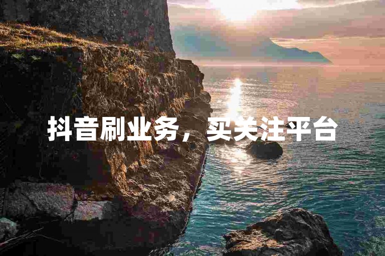 抖音刷业务，买关注平台5.0，1元可得1000关注。