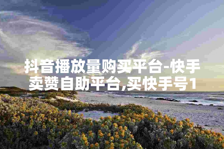 抖音播放量购买平台-快手卖赞自助平台,买快手号1w粉平台