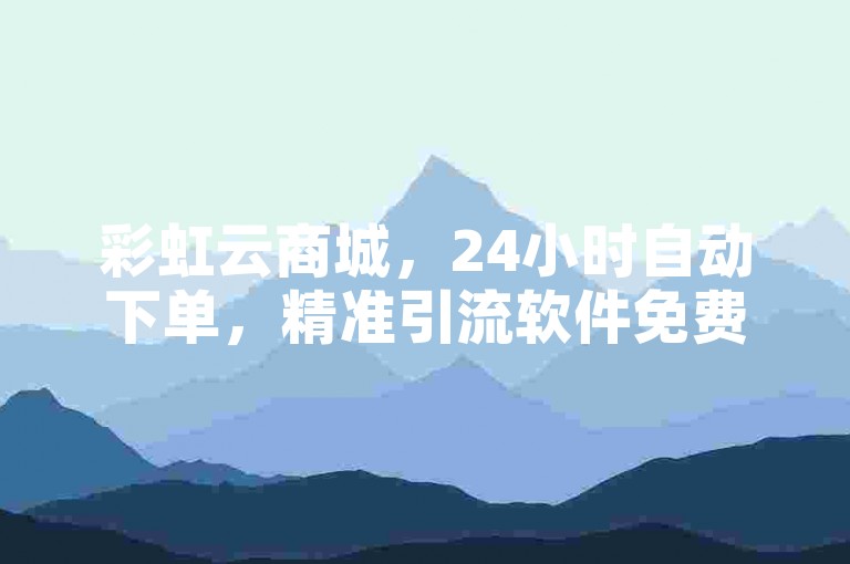 彩虹云商城，24小时自动下单，精准引流软件免费，快手网页在线看。