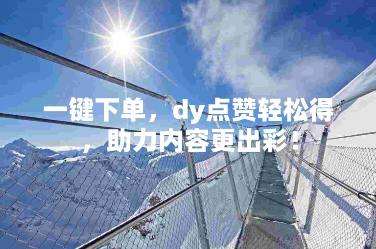 一键下单，dy点赞轻松得，助力内容更出彩！