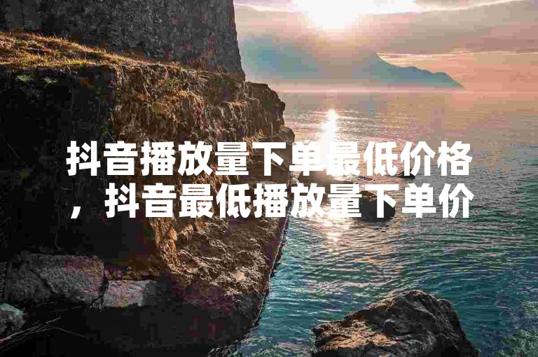 抖音播放量下单最低价格，抖音最低播放量下单价格揭秘？