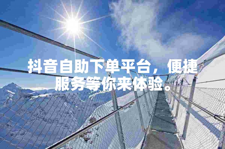 抖音自助下单平台，便捷服务等你来体验。