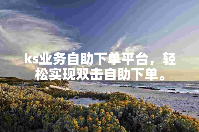 ks业务自助下单平台，轻松实现双击自助下单。