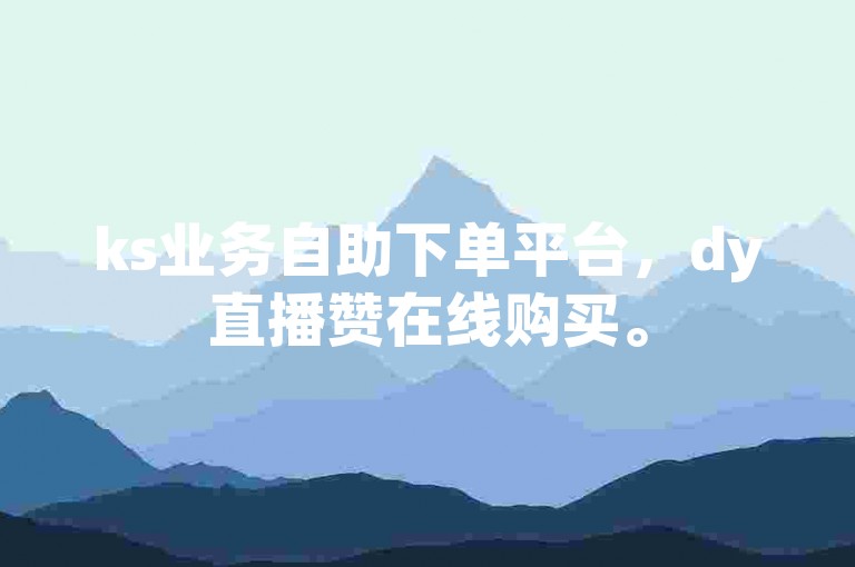 ks业务自助下单平台，dy直播赞在线购买。