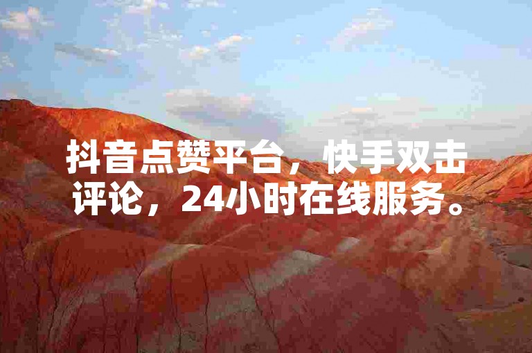 抖音点赞平台，快手双击评论，24小时在线服务。