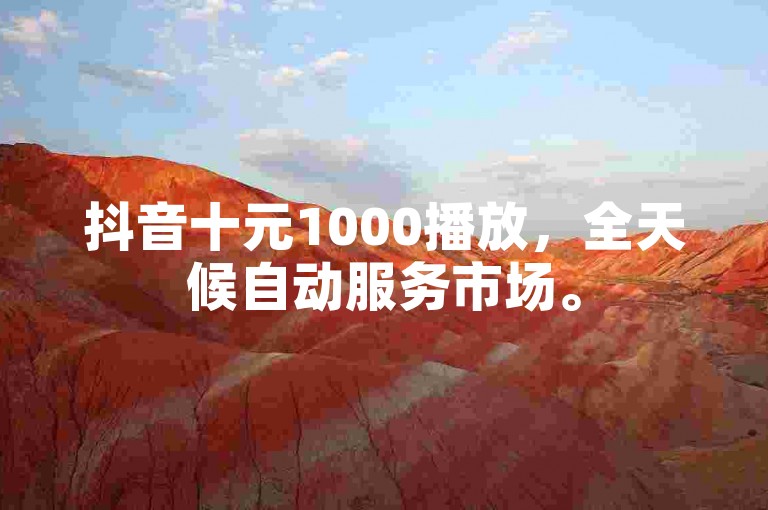抖音十元1000播放，全天候自动服务市场。